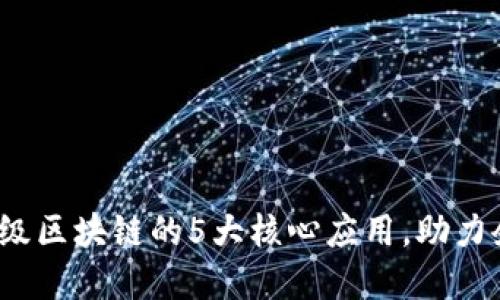 2023年企业级区块链的5大核心应用，助力企业数字转型
