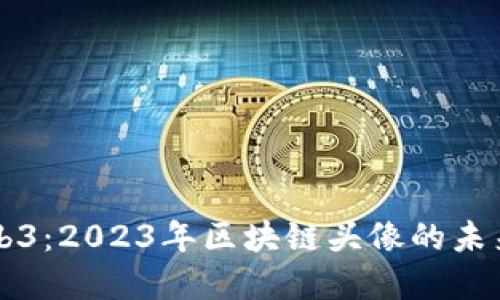 深入了解Web3：2023年区块链头像的未来趋势与应用