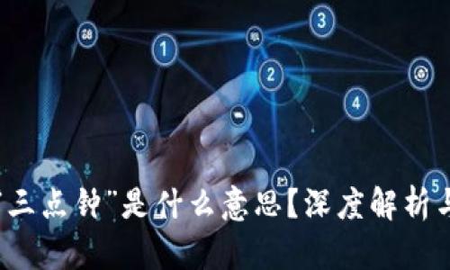 区块链的“三点钟”是什么意思？深度解析与应用实例