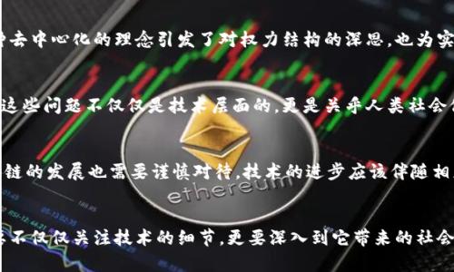 区块链哲学思考是一个跨学科的主题，涉及到区块链技术本身及其带来的深远影响，尤其是对社会、经济和伦理等领域的影响。在探讨区块链哲学时，我们不仅要理解技术如何运作，更要关注它如何改变我们的思维方式、价值观念和社会结构。

区块链的本质
区块链是一种去中心化的分布式账本技术，其核心特征在于透明性、安全性和不可篡改性。区块链通过将数据分散存储在多个节点中，消除了对中介的依赖，使得每个参与者都能直接进行交易。这种结构引发了对“信任”这一概念的重新思考。信任从基于传统的权威转向了基于技术的算法和网络。

信任的转变
在区块链出现之前，信任通常来源于机构、政府或其他权威性实体。而在区块链系统中，信任的基础转向了网络中的每一个节点和信息的透明性。例如，比特币的白皮书中提到去中心化的概念，使得每个人都可以成为网络的参与者和验证者。这种信任的转变不仅重塑了金融体系，也对商业、社会交流和治理方式产生了启示。

去中心化与权力分散
区块链挑战了传统的中心化模式。中央权威的消失，使得很多情况下人们可以掌控自己的数据和资产，而不再是由公司或政府来支配。这种去中心化的理念引发了对权力结构的深思，也为实现更公平的社会提供了可能的路径。然而，去中心化并不意味着完全的自由和无序。相反，它需要参与者之间建立新的合作与治理模式。

区块链的伦理问题
随着区块链技术的广泛应用，诸多伦理问题随之出现。例如，数据隐私与安全性如何保障？我们如何防范智能合约中的漏洞所导致的损失？这些问题不仅仅是技术层面的，更是关乎人类社会伦理的深刻思考。此外，除了技术本身，区块链对于环境的影响，如能源消耗等，也是一个值得关注的话题。

未来展望
区块链技术的未来发展将会影响我们社会的各个方面。从金融到医疗、教育，再到艺术和娱乐，区块链的应用场景正在不断扩大。然而，区块链的发展也需要谨慎对待。技术的进步应该伴随相应的规则和道德标准，确保其能够推动社会进步，而非加剧不平等。

结语
区块链哲学思考是一个充满挑战和机遇的领域。它不仅仅是对一种技术的理解，更是对未来社会形态的深刻探索。在这个过程中，我们需要不仅仅关注技术的细节，更要深入到它带来的社会变革及其哲学意义中去。这种思考不仅能够帮助我们更好地应用区块链技术，也能够为构建一个更加公正和可持续发展的社会提供启示。