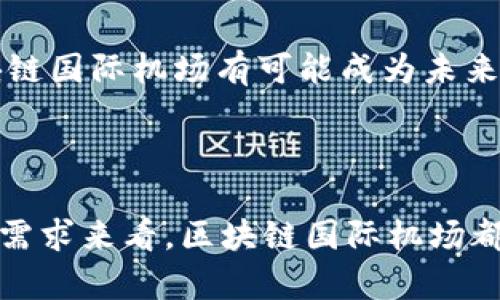 区块链国际机场是指利用区块链技术提升航空运输和旅客体验的机场，此类机场可能会通过区块链技术来行李处理、安全检查、票务管理、乘客身份认证等多个环节。这种新兴的机场模式旨在提高效率、降低成本，并提升乘客满意度。

### 区块链技术的应用

区块链技术的核心优势在于其去中心化、不可篡改和透明的特性，特别适合解决航空运输行业的一些痛点。例如，在行李处理上，区块链可以提供实时的行李跟踪信息，确保旅客的行李在整个航程中的状态透明可查。同时，区块链可以简化乘客身份认证的流程，利用数字身份技术降低排队时间，提高乘客在机场的整体体验。

### 行业痛点与区块链的解决方案

随着航空旅行的不断增长，航空公司和机场面临着越来越多的压力，包括航班延误、行李丢失、乘客排队时间过长等问题。区块链技术可以通过以下几个方面来解决这些痛点：

1. **行李追踪和管理**：利用区块链技术，机场可以创建一个不可更改的行李处理记录，从而保证每个行李在运输过程中的状态可追踪。

2. **智能合约**: 在航班延误或取消时，可以通过智能合约实现自动赔偿，简化理赔流程，让乘客获得快速的服务。

3. **身份验证**: 区块链可以存储乘客的数字身份信息，减少过多的纸质文件和排队验证的时间，提升乘客的出行效率。

4. **采购和供应链透明度**: 机场的设备和物品采购可以引入区块链技术，实现透明的供应链管理，确保所有交易的可信度。

### 未来展望

尽管实施区块链技术的复杂性和成本仍是主要挑战，但越来越多的机场和航空公司开始探索这一技术的应用。随着技术的成熟和市场的需求，区块链国际机场有可能成为未来航空运输的标准之一。

### 总结

区块链技术在航空领域的潜在应用前景广泛，能够带来更高的安全性、更低的运营成本，以及更好的用户体验。不论是从技术的成熟度，还是行业的需求来看，区块链国际机场都将是一个值得关注的新趋势。