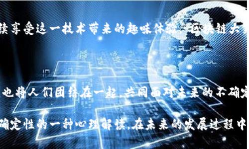 “区块链大笑”是一个比较新颖的词汇，可能涵盖对区块链技术及其发展现象的一种轻松、幽默的看法。虽然这个词并没有在专业文献中广泛使用，但可以从以下几个方面进行理解和分析。

1. 区块链的背景与发展

区块链技术自比特币诞生以来，已经经历了多个阶段的快速发展。起初，它只是一种支持数字货币的底层技术，但随着技术的不断成熟，它开始在金融、供应链、医疗、版权等多个领域展现出强大的潜力。无论是企业还是个人，越来越多的人开始关注区块链带来的革新。

2. 区块链中的“幽默”现象

在区块链的世界里，有许多现象值得我们一笑置之。例如，各种饶有趣味的区块链概念、形形色色的加密货币，甚至一些奇怪的项目，让人哭笑不得。而“区块链大笑”就可以视为这一现象的缩影，它既反映了投资者对市场波动的无奈，也展现了人们对未来技术的乐观和期待。

3. 各种“梗”和文化

区块链行业中充斥着许多梗和文化现象，从“聪明的合约”到“牛市”或“熊市”的调侃，各种幽默的元素层出不穷。这些幽默不仅是某种文化的调剂，也成为了圈内人交流的重要方式。“区块链大笑”可以看作是对这种文化现象的泛指，它让人们在紧张的投资和技术讨论中找到一丝轻松。

4. 社区的力量与互动

在区块链的各大社区中，讨论和交流是常态。在这些数字平台上，参与者通过分享个人经历、见解以及幽默段子，增强了彼此之间的联系。“区块链大笑”成为一种互动方式，拉近了不同背景的参与者之间的距离，让人们在分享知识的同时，也享受到了幽默带来的乐趣。

5. 投资者的心理

区块链市场充满了不确定性，价格波动剧烈，给投资者带来了许多压力。人们在面对这样的市场时，有时选择以笑对现实，化解内心的焦虑。“区块链大笑”想必也是许多投资者的一种自我调侃和心理平衡。这不仅是对市场的反应，更是对生活的一种积极态度。

6. 未来的展望

随着区块链技术的不断演进，未来可能会出现更多新鲜的“梗”和幽默现象。人们在关注技术和投资回报的同时，也将继续享受这一技术带来的趣味体验。“区块链大笑”所代表的，与其说是一种幽默，不如说是一种社会现象，是科技变革时代人性的一种反应。

7. 结论

虽然“区块链大笑”可能只是一个概念，但它反映了当今区块链行业的种种。有趣的是，它不仅是行业内人们的轻松调侃，也将人们团结在一起，共同面对未来的不确定性和挑战。区块链本身就是一个充满可能性的领域，而这些幽默的片段为这个严肃的技术世界注入了一丝轻松的氛围。

总而言之，“区块链大笑”不仅仅是一个简单的表达，它是对区块链行业多元文化的一个观察，也是对人们应对变化与不确定性的一种心理解读。在未来的发展过程中，这种幽默或许也将成为区块链文化不可或缺的一部分。