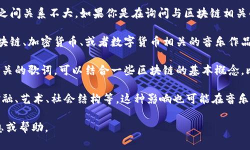 区块链是一种技术，而“歌词”通常指的是音乐作品中的文本，两者之间关系不大。如果你是在询问与区块链相关的歌曲或歌词，或许可以考虑以下信息：

1. **区块链歌曲**：有一些艺术家和音乐制作人可能会创作与区块链、加密货币、或者数字货币相关的音乐作品。这些歌曲可能会探讨区块链的影响、潜力或社会文化现象。

2. **歌词创作**：如果你有兴趣，也可以尝试自己创作与区块链相关的歌词。可以结合一些区块链的基本概念，比如去中心化、智能合约、加密货币等，来表达个人的看法或者故事。

3. **文化影响**：区块链技术带来的变革影响了许多领域，包括金融、艺术、社会结构等。这种影响也可能在音乐作品中得到体现，反映出当代社会对这一技术的反应和情感。

如果你能提供更具体的需求，我会很高兴为你提供更多详细的信息或帮助。