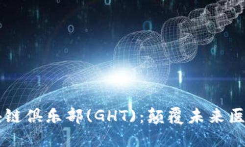 全球健康区块链俱乐部(GHT)：颠覆未来医疗的创新平台