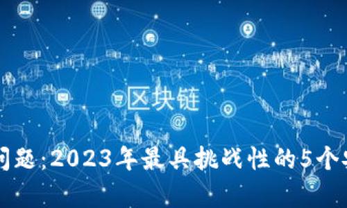 区块链黑客问题：2023年最具挑战性的5个安全威胁分析