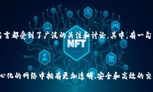 区块链技术的快速发展和普及使得它已经不仅仅是一个技术概念，而是逐渐渗透到各个行业和领域。与区块链相关的许多短语和名言都受到了广泛的关注和讨论。其中，有一句话非常经典且引人深思：

“区块链是一种信任机制，能够在没有中介的情况下，让人们放心地进行交易。”

这句话扼要概括了区块链的核心价值和意义，提示人们它如何能够改变传统的商业模式和信任体系。通过区块链，用户可以在去中心化的网络中拥有更加透明、安全和高效的交易方式，而不必依赖于传统的第三方机构。这一核心理念推动了区块链技术的发展，同时也引起了各个行业对其应用的探索与实践。