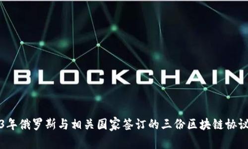 2023年俄罗斯与相关国家签订的三份区块链协议详解