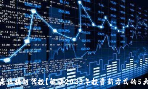   
什么是区块链代投？解读2023年投资新方式的5大优势