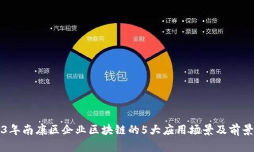 2023年南康区企业区块链的5大应用场景及前景分析