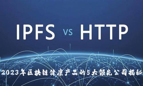 2023年区块链健康产品的5大领先公司揭秘