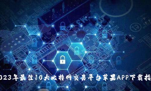 2023年最佳10大比特网交易平台苹果APP下载指南