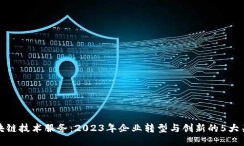 区块链技术服务：2023年企业转型与创新的5大关键