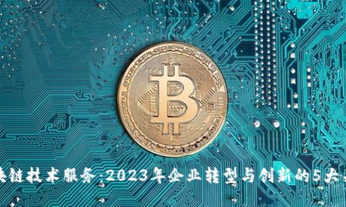 区块链技术服务：2023年企业转型与创新的5大关键