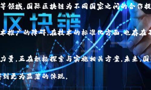 国际区块链是指在全球范围内应用区块链技术的各类项目、平台和网络。区块链是一种去中心化的分布式账本技术，其主要特点包括数据不可篡改、透明、安全和实时。而国际区块链则更加强调不同国家和地区之间的协作与互动，形成一个全球性的区块链生态系统。

### 国际区块链的背景
区块链技术最早于2009年由比特币引入，随着其在金融、供应链管理、医疗健康等领域的应用逐渐扩展，区块链的功能与潜力引起了全球的广泛关注。国际区块链的概念不单单是技术上的发展，还涉及到法律、政策、标准及各国之间的合作。

### 国际区块链的主要特点
#### 1. 去中心化
在国际区块链中，没有单一的控制实体。任何参与者都可以在网络中进行交易和数据共享。这种去中心化的特性使得数据的安全性大大提高，不容易受到单点故障的影响。

#### 2. 透明性 
区块链的每一笔交易都被记录在公共账本上，任何人都可以查看。这种透明性不仅提高了信任度，也有助于防止欺诈行为。

#### 3. 安全性
由于区块链采用加密算法保护数据，加上网络中的每一个节点都有完整的账本副本，数据被篡改的风险大大降低。这对于国际贸易、金融服务等需要高安全性的领域尤其重要。

#### 4. 高效性
国际区块链能够减少中介环节，从而加快交易速度，降低成本。尤其在跨国交易中，传统银行转账通常需要几天，而利用区块链技术，很多交易可以在几分钟内完成。

### 国际区块链的应用领域
#### 1. 金融服务
国际区块链在金融服务领域的应用最为广泛，尤其是在国际转账、跨境支付等方面。利用区块链技术，不仅降低了手续费，还使得交易过程更加高效和安全。

#### 2. 供应链管理
在供应链管理中，国际区块链有助于实现产品的可追溯性。通过在每个环节记录相关数据，参与者可以在任何时候验证产品的来源和流通情况，从而提高产品质量及诚信度。

#### 3. 医疗健康
医疗行业的数据隐私与安全性要求很高。国际区块链可以为患者提供一个安全存储和共享其医疗记录的平台，既保护患者隐私，又能提高医疗服务的效率。

#### 4. 政府与公共服务
许多国家已经在考虑利用区块链技术来提高政府部门的透明度及效率，例如在选举投票、土地管理和税务管理等领域。国际区块链为不同国家之间的合作提供了新的可能性。

### 国际区块链的挑战
尽管国际区块链的优势明显，但在实际运用中仍面临诸多挑战。比如全球各国在法律法规上的差异可能导致技术推广的障碍。在技术的标准化方面，也存在不同平台之间的兼容性问题。此外，区块链技术的能耗问题亦受到社会各界的广泛关注，需寻求有效的解决方案。

### 未来展望
随着技术的不断进步，国际区块链的应用潜力将会更加广阔。越来越多的国家和企业意识到区块链技术的变革力量，正在积极探索与实施相关方案。未来，国际区块链可能会在更多领域突破传统界限，带来结构性的变革与创新。

国际区块链不仅仅是技术，它更是促进全球合作与互动的一种新方式。相信在不久的将来，其带来的价值将会得到更为显著的体现。
