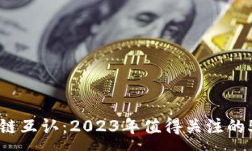 :
区块链中的多链互认：2023年值得关注的5大优势与应用