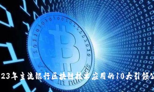 2023年主流银行区块链技术应用的10大引领公司