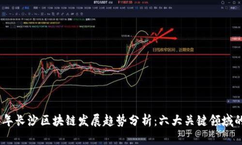 2023年长沙区块链发展趋势分析：六大关键领域的崛起
