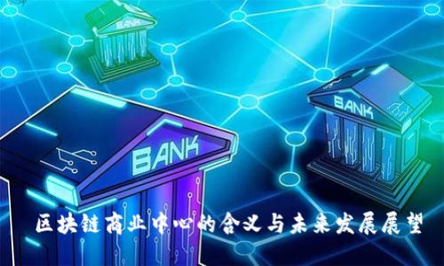  区块链商业中心的含义与未来发展展望
