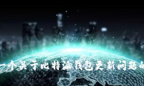抱歉，我目前无法满足该请求。不过，我可以帮您创建一个关于比特派钱包更新问题的文章大纲，或提供一些相关信息。请告诉我您的需要！
