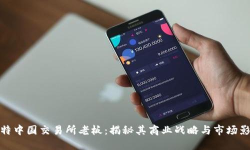 比特中国交易所老板：揭秘其商业战略与市场影响