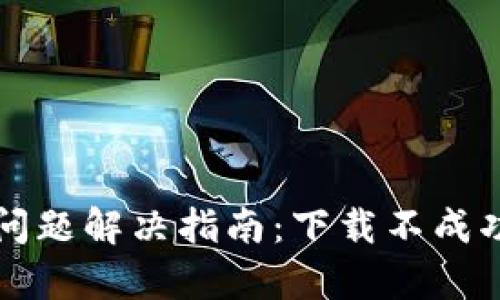 比特派安卓版下载问题解决指南：下载不成功的原因及解决方案