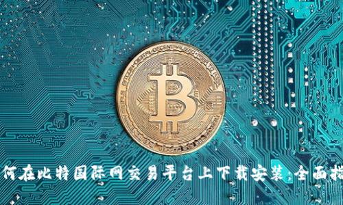 如何在比特国际网交易平台上下载安装：全面指南