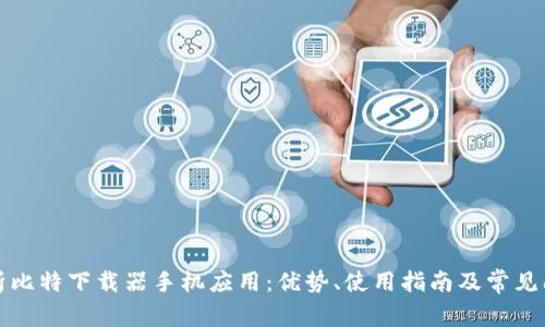 全面解析比特下载器手机应用：优势、使用指南及常见问题解答