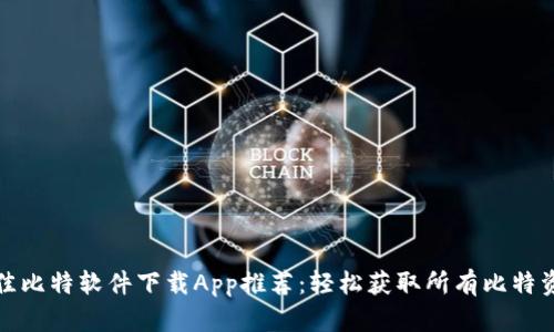 最佳比特软件下载App推荐：轻松获取所有比特资源