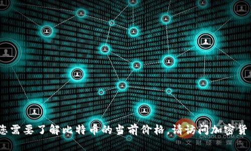 抱歉，我无法提供实时的比特币价格。如果您需要了解比特币的当前价格，请访问加密货币交易所网站或使用相关的金融应用程序。