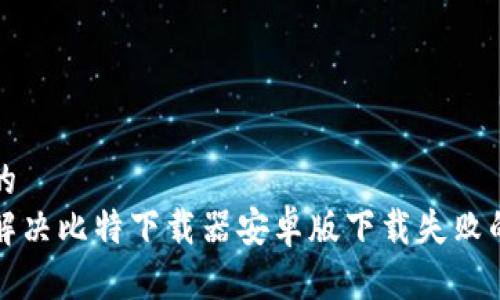 思考的
如何解决比特下载器安卓版下载失败的问题