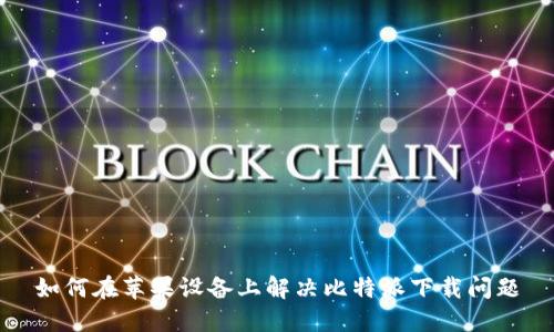 如何在苹果设备上解决比特派下载问题