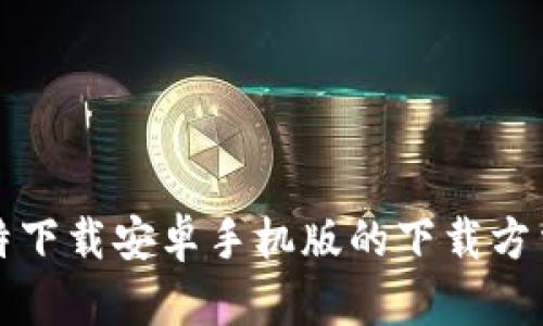 全面解析比特下载安卓手机版的下载方法与使用技巧