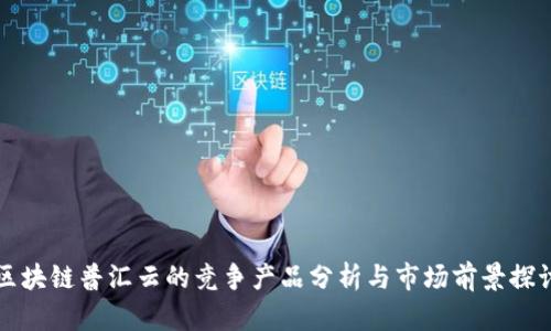 区块链普汇云的竞争产品分析与市场前景探讨