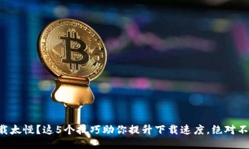 比特下载太慢？这5个技巧助你提升下载速度，绝对不能错过！