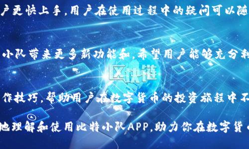   2023年比特小队APP下载指南：10个步骤轻松安装与使用技巧 / 

 guanjianci 比特小队, 下载APP, 使用技巧, 手机应用 /guanjianci 

引言
比特小队是一款在区块链和数字货币领域备受关注的应用程序。它不仅提供了丰富的资源和信息，还帮助用户更好地管理其数字资产。在众多竞争者中，比特小队凭借其独特的功能和友好的用户界面脱颖而出。本文将详细介绍如何下载并安装比特小队APP，同时分享一些实用的使用技巧，帮助用户更高效地利用这一平台。

一、比特小队APP的特点
比特小队APP的设计围绕着用户体验，提供了直观的界面和强大的功能。用户可以方便地浏览市场动态、进行交易、查看资产和收益情况。此外，它还集成了社交功能，用户可以和其他投资者交流想法和经验。

二、关于比特小队的注册
在下载比特小队APP之前，用户需要先在其官方网站上进行注册。注册过程简单，只需提供一些基本信息，如电子邮件地址和联系方式。在注册完成后，系统会向用户的电子邮件发送验证码，用户需按提示进行验证，以确保账户的安全性。

三、比特小队APP下载流程
iOS用户可以直接通过App Store搜索“比特小队”进行下载。在搜索结果中找到正确的应用程序，点击下载并安装即可。安卓用户可以在比特小队的官方网站找到APK文件，下载完成后进行安装。在安装过程中，请确保设置允许安装来自未知来源的应用。

四、如何设置账户安全
在注册并下载完比特小队APP后，设置账户的安全性至关重要。用户应启用两步验证，这为账号提供了额外的保护层。此外，定期更新密码和使用复杂的密码组合，也是保障账户安全的有效措施。

五、特色功能探秘
比特小队APP的亮点在于其多样化的功能，包括实时行情查询、资产管理、交易所选择等。用户可以根据自己的需要，选择合适的功能。实时行情功能使用户能够瞬间掌握市场动态，帮助他们及时作出投资决策。

六、资产管理与数据分析
比特小队APP还提供强大的资产管理工具，用户可以在此查看自己的各类资产状态，包括持有的币种和数量，资产涨幅等。此外，数据分析功能能帮助用户更好地理解市场趋势，为未来的投资决策奠定基础。

七、社交互动的意义
社交功能是比特小队的重要特色之一，用户可以在平台上与其他投资者分享观点和经验。这种互动不仅能够增强用户之间的联系，还能够提供宝贵的信息来源，帮助用户在交易中减少盲目性。

八、快速常见问题解答
许多新用户对比特小队APP可能会有一些疑问，比如关于交易手续费、平台安全性等。在这一环节，我们对这些常见问题进行整理，以便新用户更快上手。用户在使用过程中的疑问可以随时查阅FAQ板块，获取当下最常见的问题解决方案。

九、总结与展望
比特小队APP凭借其实用的功能和良好的用户体验，在数字货币领域赢得了越来越多用户的青睐。随着市场的不断扩大，用户可以期待比特小队带来更多新功能和。希望用户能够充分利用比特小队的资源，以实现更好的资产增值。

十、拓展阅读资源
为了使用户在今后的使用过程中保持学习，推荐关注一些专业的区块链网站和论坛。这些资源能够为用户提供更加详细的信息和实用的操作技巧，帮助用户在数字货币的投资旅程中不断提升自己的能力。

在比特小队的使用过程中，保持对市场的敏锐观察、时刻关注技术和政策的变化，是每个投资者都应具备的素养。希望本文能够帮助你更好地理解和使用比特小队APP，助力你在数字货币投资的道路上越走越远。