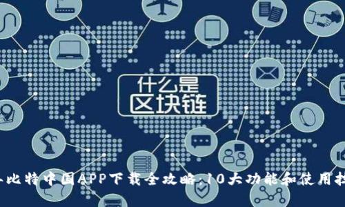2023年比特中国APP下载全攻略：10大功能和使用技巧解析