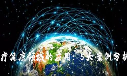 区块链在医疗健康领域的应用: 5大案例分析与前景展望