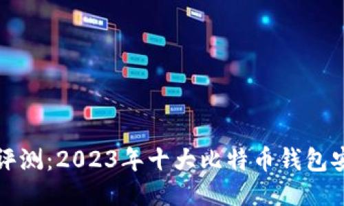 比特钱包评测：2023年十大比特币钱包安全性对比