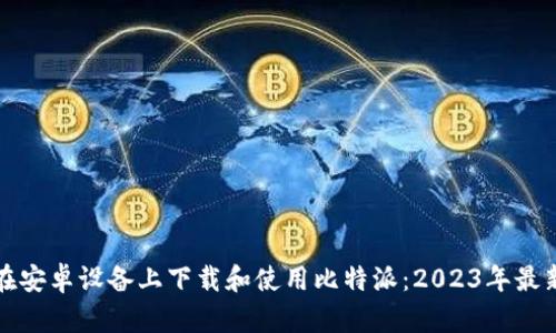 如何在安卓设备上下载和使用比特派：2023年最新指南
