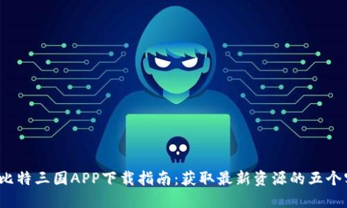 2023年比特三国APP下载指南：获取最新资源的五个实用技巧