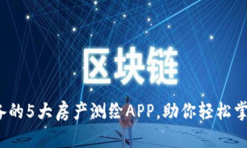2023年必备的5大房产测绘APP，助你轻松掌握市场动态