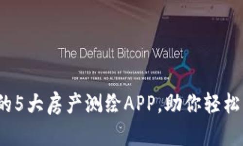 2023年必备的5大房产测绘APP，助你轻松掌握市场动态