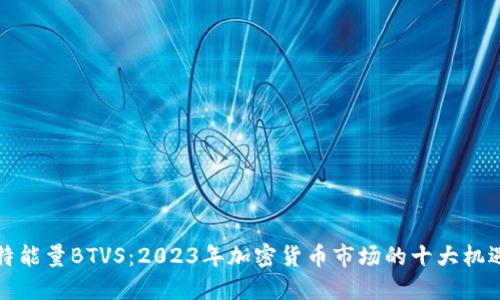 揭秘比特能量BTVS：2023年加密货币市场的十大机遇与挑战