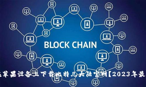 如何在苹果设备上下载比特儿大陆官网？2023年最新指南