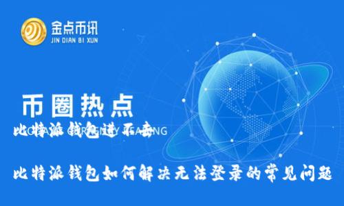 比特派钱包进不去

比特派钱包如何解决无法登录的常见问题