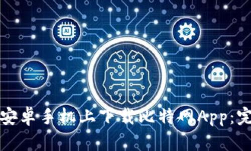 如何在安卓手机上下载比特网App：完整指南