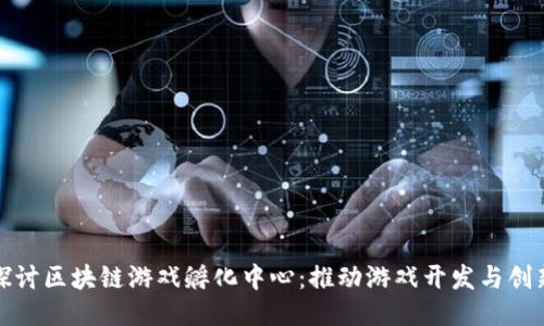 : 深入探讨区块链游戏孵化中心：推动游戏开发与创新的未来