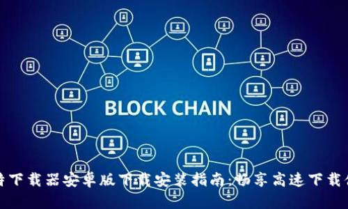 比特下载器安卓版下载安装指南：畅享高速下载体验